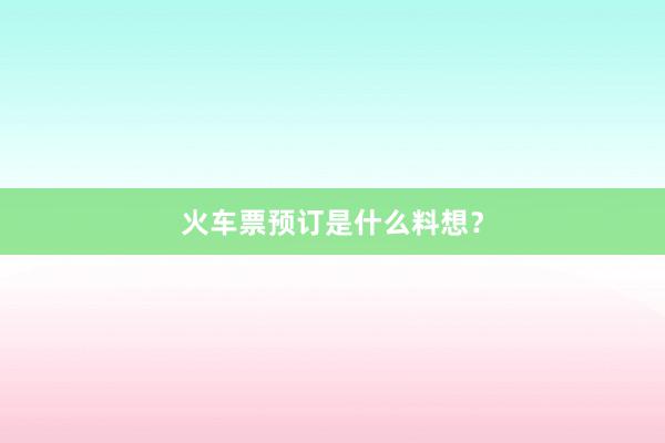 火车票预订是什么料想?