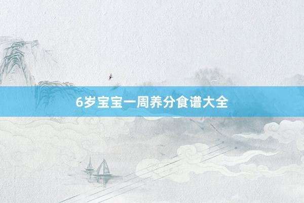 6岁宝宝一周养分食谱大全